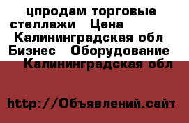 цпродам торговые стеллажи › Цена ­ 2 900 - Калининградская обл. Бизнес » Оборудование   . Калининградская обл.